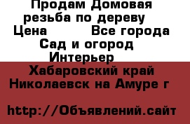 Продам Домовая резьба по дереву  › Цена ­ 500 - Все города Сад и огород » Интерьер   . Хабаровский край,Николаевск-на-Амуре г.